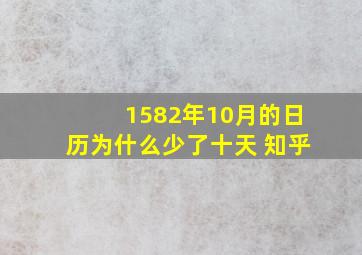 1582年10月的日历为什么少了十天 知乎